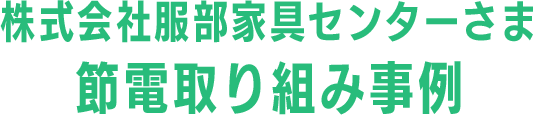 株式会社服部家具センターさま節電取り組み事例