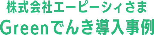 株式会社エーピーシィさまGreenでんき導入事例