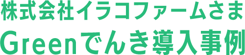 株式会社イラコファームさまGreenでんき導入事例