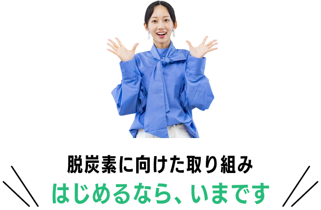 脱炭素に向けた取り組みはじめるなら、いまです