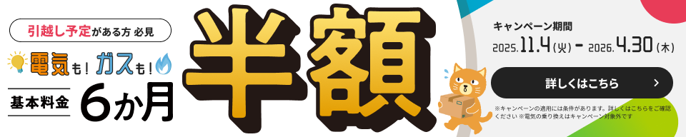 電気も！ガスも！基本料金6か月半額 キャンペーン期間2025.11.4（火）-2026.4.30（木）