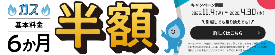 ガス基本料金6か月半額 キャンペーン期間2025.11.4（火）-2026.4.30（木）