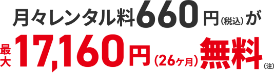 月々レンタル料660円（税込）が最大17,160円（26ヶ月）無料（注）