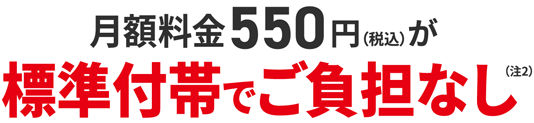 月額料金550円（税込）が標準付帯でご負担なし（注2）