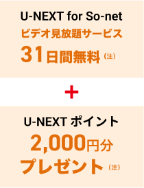 「U-NEXT for So-netビデオ見放題サービス31日間無料（注）」+「U-NEXT ポイント2,000円分プレゼント（注）」